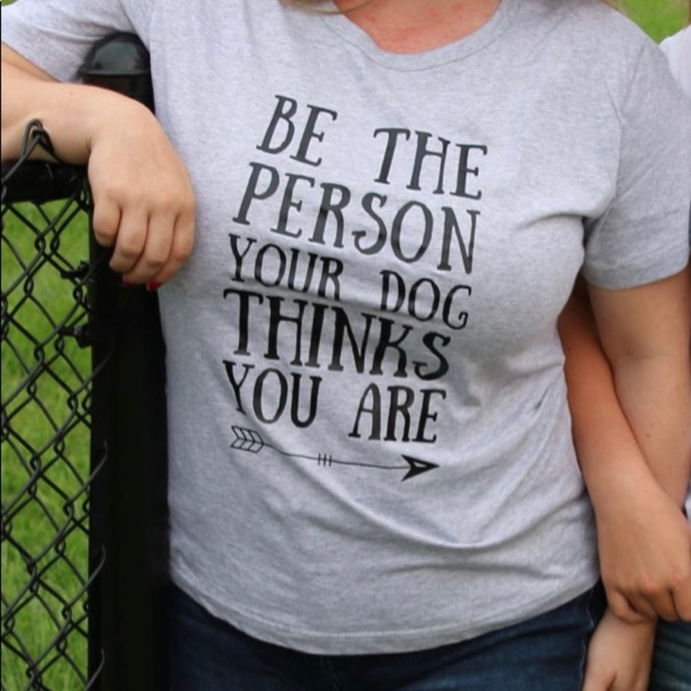Be the person your dog thinks you are tshirt